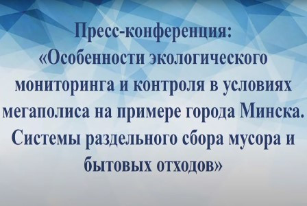 Пресс-конференция: «Особенности экологического мониторинга и контроля в условиях мегаполиса на примере города Минска. Системы раздельного сбора мусора и бытовых отходов»